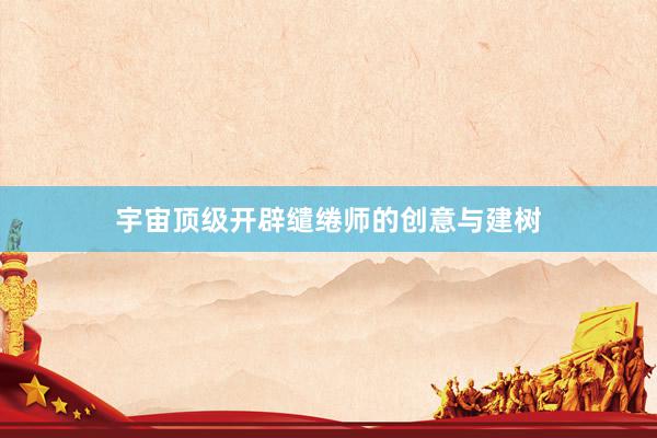 宇宙顶级开辟缱绻师的创意与建树