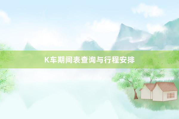 K车期间表查询与行程安排