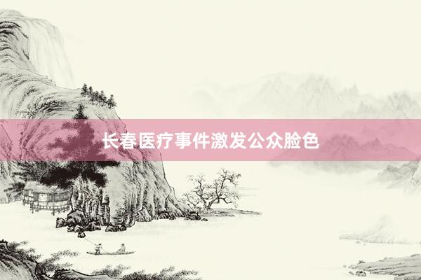 长春医疗事件激发公众脸色