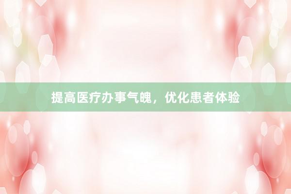 提高医疗办事气魄，优化患者体验
