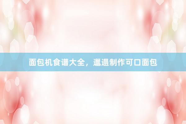 面包机食谱大全,邋遢制作可口面包