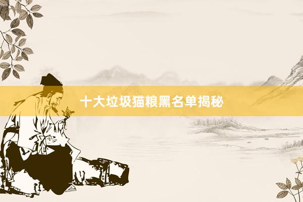 十大垃圾猫粮黑名单揭秘
